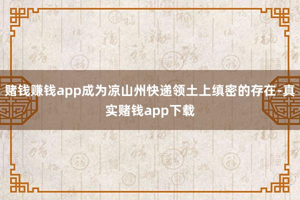 赌钱赚钱app成为凉山州快递领土上缜密的存在-真实赌钱app下载