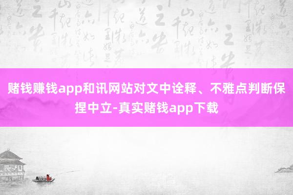 赌钱赚钱app和讯网站对文中诠释、不雅点判断保捏中立-真实赌钱app下载