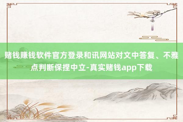赌钱赚钱软件官方登录和讯网站对文中答复、不雅点判断保捏中立-真实赌钱app下载