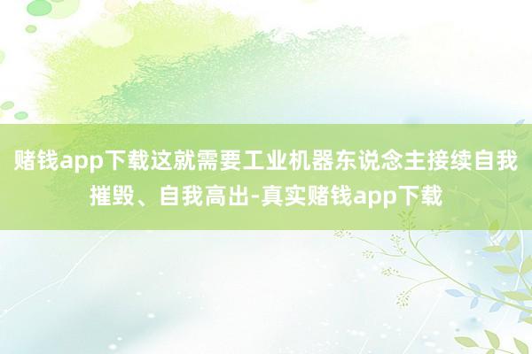 赌钱app下载这就需要工业机器东说念主接续自我摧毁、自我高出-真实赌钱app下载