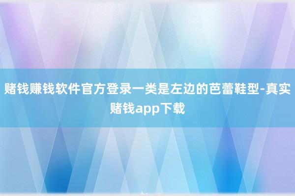 赌钱赚钱软件官方登录一类是左边的芭蕾鞋型-真实赌钱app下载