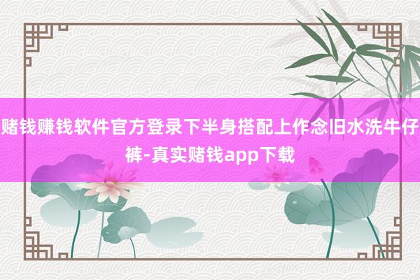 赌钱赚钱软件官方登录下半身搭配上作念旧水洗牛仔裤-真实赌钱app下载