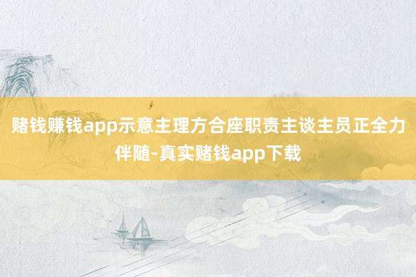 赌钱赚钱app示意主理方合座职责主谈主员正全力伴随-真实赌钱app下载