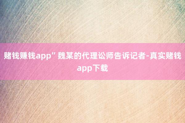 赌钱赚钱app”魏某的代理讼师告诉记者-真实赌钱app下载