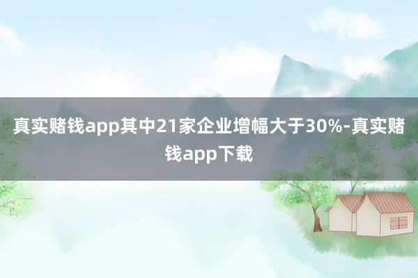 真实赌钱app其中21家企业增幅大于30%-真实赌钱app下载