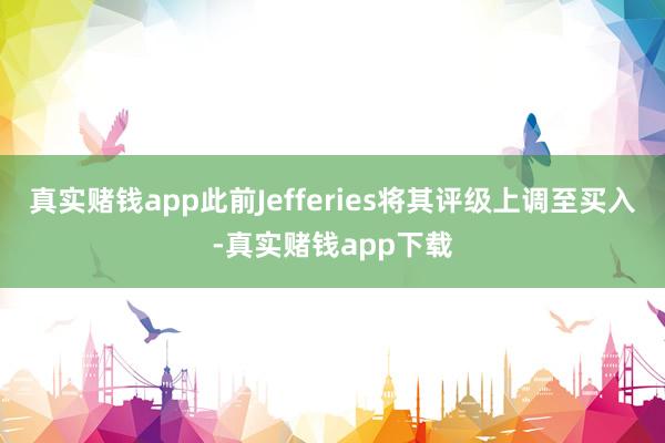 真实赌钱app此前Jefferies将其评级上调至买入-真实赌钱app下载