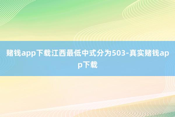 赌钱app下载江西最低中式分为503-真实赌钱app下载
