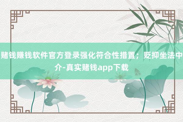 赌钱赚钱软件官方登录强化符合性措置;贬抑坐法中介-真实赌钱app下载