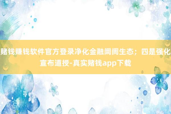 赌钱赚钱软件官方登录净化金融阛阓生态;四是强化宣布道授-真实赌钱app下载