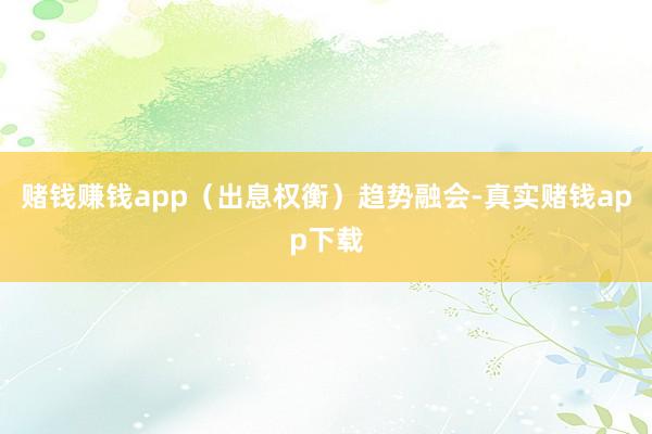 赌钱赚钱app(出息权衡)趋势融会-真实赌钱app下载