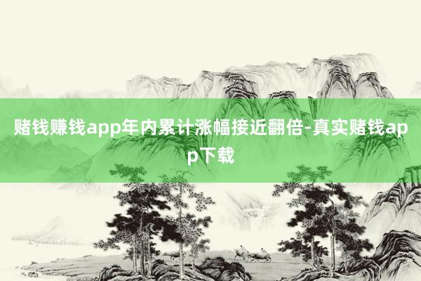 赌钱赚钱app年内累计涨幅接近翻倍-真实赌钱app下载