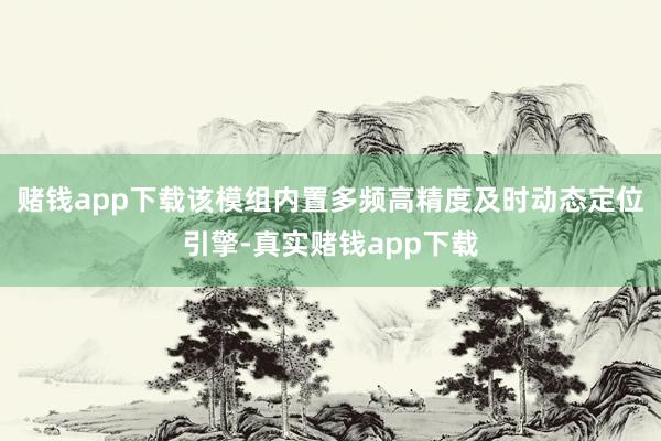 赌钱app下载该模组内置多频高精度及时动态定位引擎-真实赌钱app下载