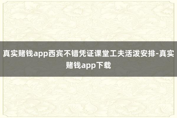 真实赌钱app西宾不错凭证课堂工夫活泼安排-真实赌钱app下载
