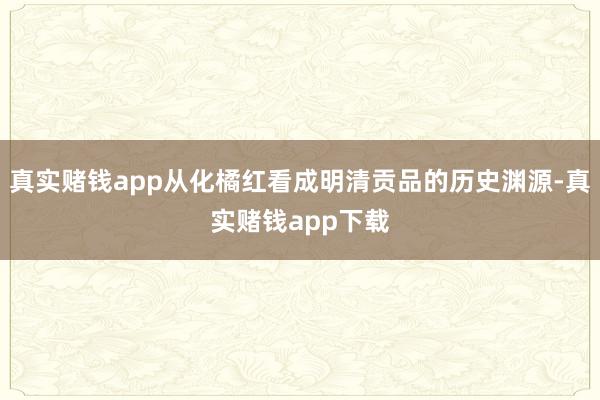 真实赌钱app从化橘红看成明清贡品的历史渊源-真实赌钱app下载