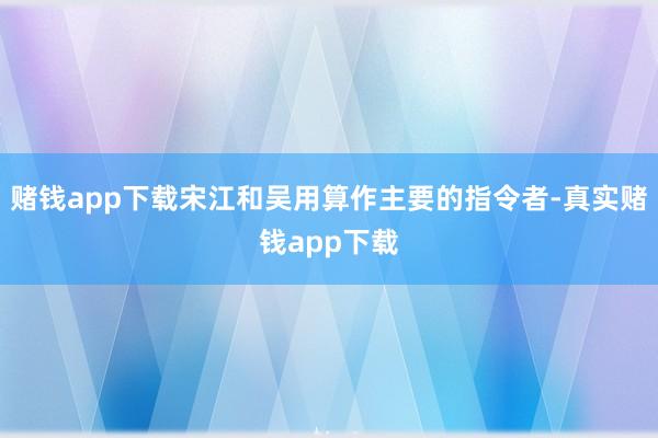 赌钱app下载宋江和吴用算作主要的指令者-真实赌钱app下载