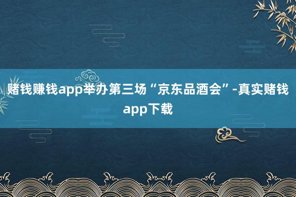 赌钱赚钱app举办第三场“京东品酒会”-真实赌钱app下载