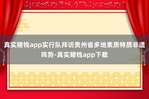 真实赌钱app实行队拜访贵州省多地素质特质非遗阵势-真实赌钱app下载