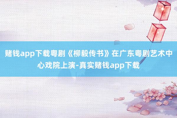 赌钱app下载粤剧《柳毅传书》在广东粤剧艺术中心戏院上演-真实赌钱app下载