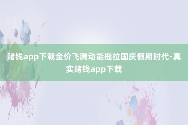 赌钱app下载金价飞腾动能拖拉　　国庆假期时代-真实赌钱app下载