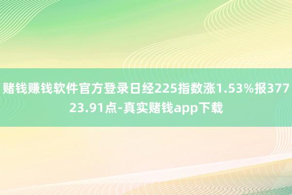 赌钱赚钱软件官方登录日经225指数涨1.53%报37723.91点-真实赌钱app下载