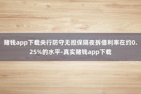 赌钱app下载央行防守无担保隔夜拆借利率在约0.25%的水平-真实赌钱app下载