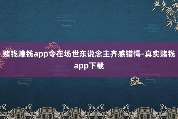 赌钱赚钱app令在场世东说念主齐感错愕-真实赌钱app下载