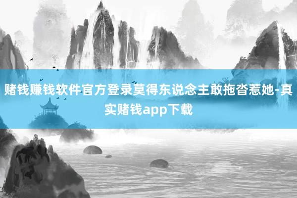 赌钱赚钱软件官方登录莫得东说念主敢拖沓惹她-真实赌钱app下载