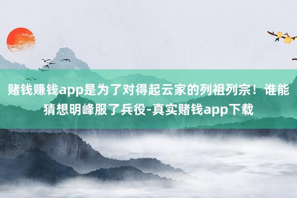 赌钱赚钱app是为了对得起云家的列祖列宗！谁能猜想明峰服了兵役-真实赌钱app下载