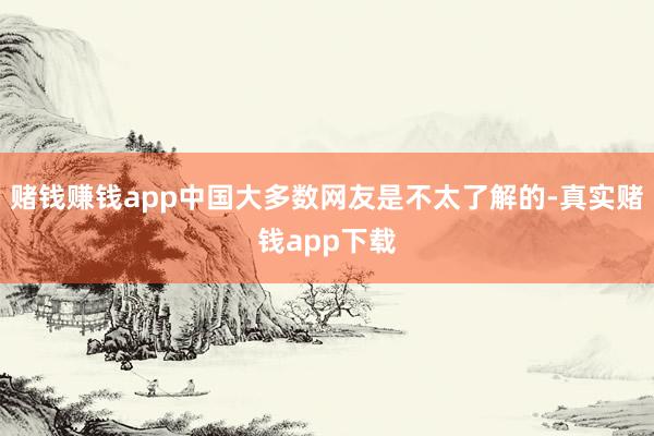 赌钱赚钱app中国大多数网友是不太了解的-真实赌钱app下载