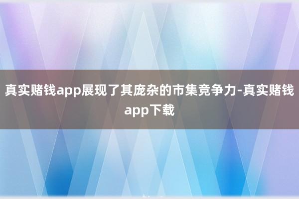 真实赌钱app展现了其庞杂的市集竞争力-真实赌钱app下载