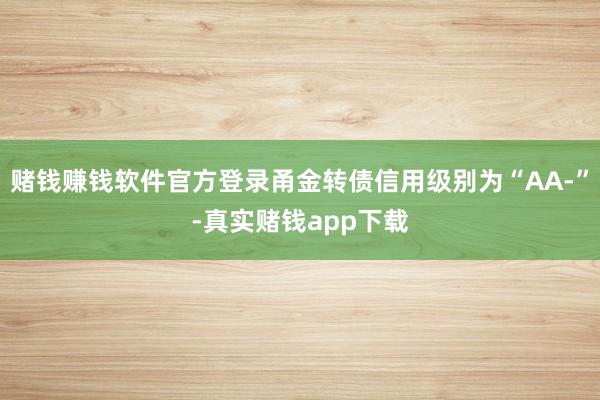 赌钱赚钱软件官方登录甬金转债信用级别为“AA-”-真实赌钱app下载