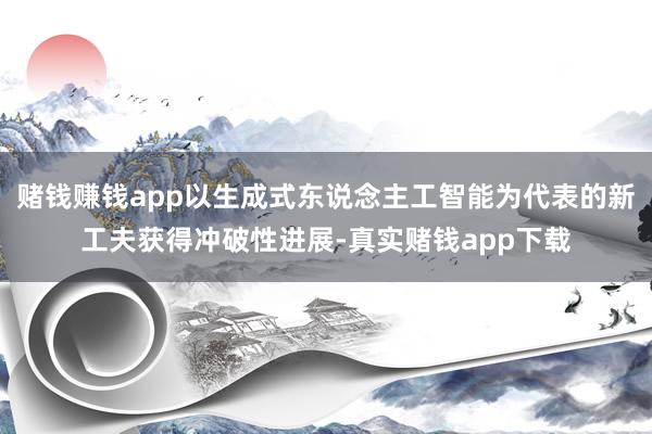 赌钱赚钱app以生成式东说念主工智能为代表的新工夫获得冲破性进展-真实赌钱app下载