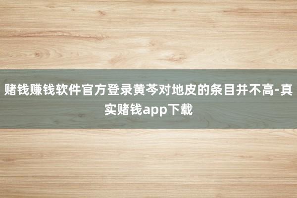 赌钱赚钱软件官方登录黄芩对地皮的条目并不高-真实赌钱app下载
