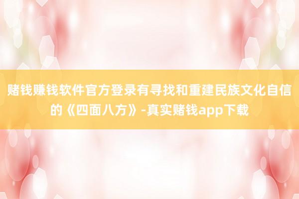 赌钱赚钱软件官方登录有寻找和重建民族文化自信的《四面八方》-真实赌钱app下载