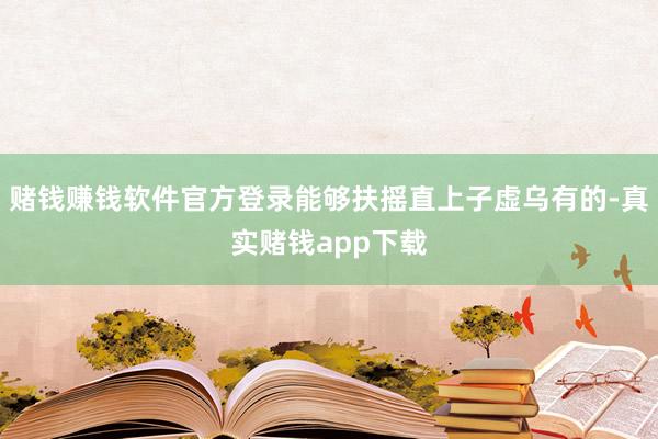 赌钱赚钱软件官方登录能够扶摇直上子虚乌有的-真实赌钱app下载