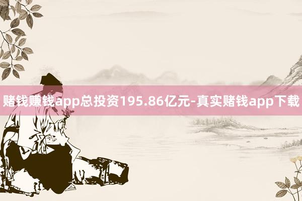 赌钱赚钱app总投资195.86亿元-真实赌钱app下载