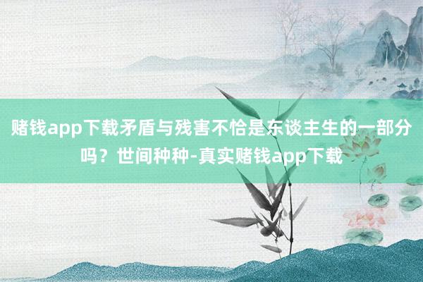 赌钱app下载矛盾与残害不恰是东谈主生的一部分吗？世间种种-真实赌钱app下载