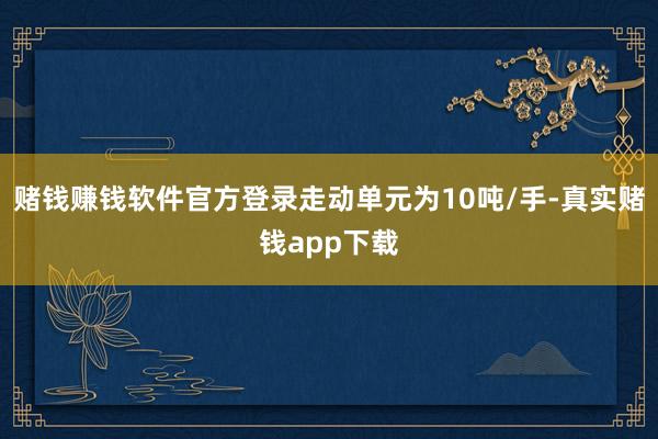 赌钱赚钱软件官方登录走动单元为10吨/手-真实赌钱app下载