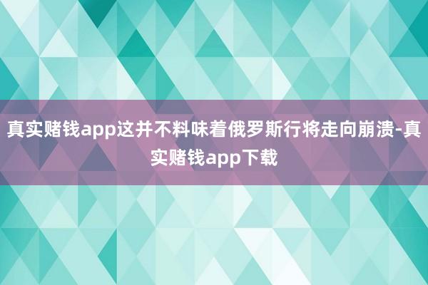 真实赌钱app这并不料味着俄罗斯行将走向崩溃-真实赌钱app下载