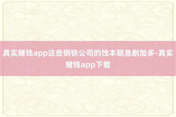 真实赌钱app这些钢铁公司的蚀本额急剧加多-真实赌钱app下载
