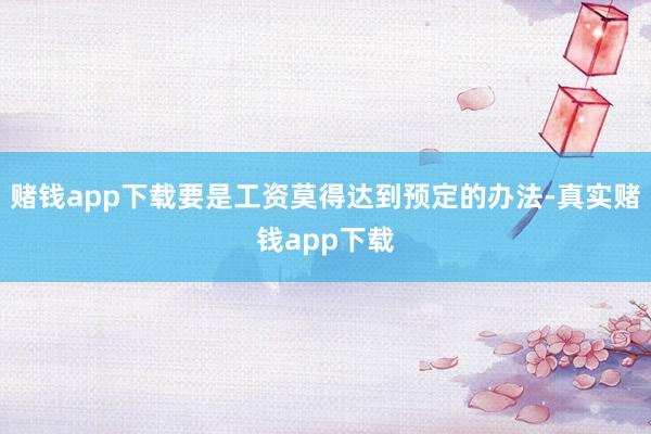 赌钱app下载要是工资莫得达到预定的办法-真实赌钱app下载
