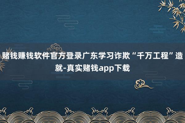 赌钱赚钱软件官方登录广东学习诈欺“千万工程”造就-真实赌钱app下载