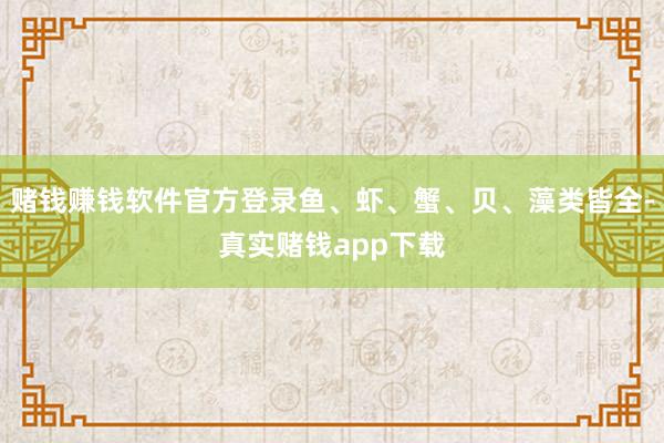 赌钱赚钱软件官方登录鱼、虾、蟹、贝、藻类皆全-真实赌钱app下载