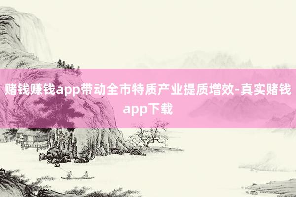 赌钱赚钱app带动全市特质产业提质增效-真实赌钱app下载