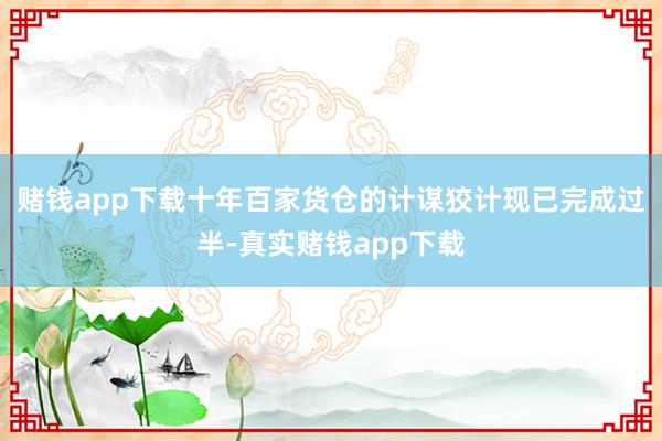 赌钱app下载十年百家货仓的计谋狡计现已完成过半-真实赌钱app下载