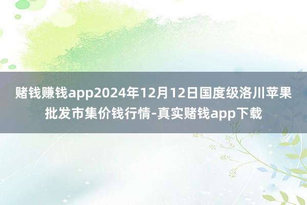 赌钱赚钱app2024年12月12日国度级洛川苹果批发市集价钱行情-真实赌钱app下载