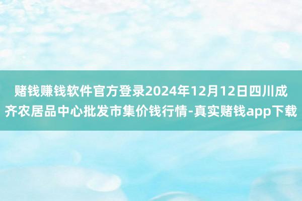 赌钱赚钱软件官方登录2024年12月12日四川成齐农居品中心批发市集价钱行情-真实赌钱app下载