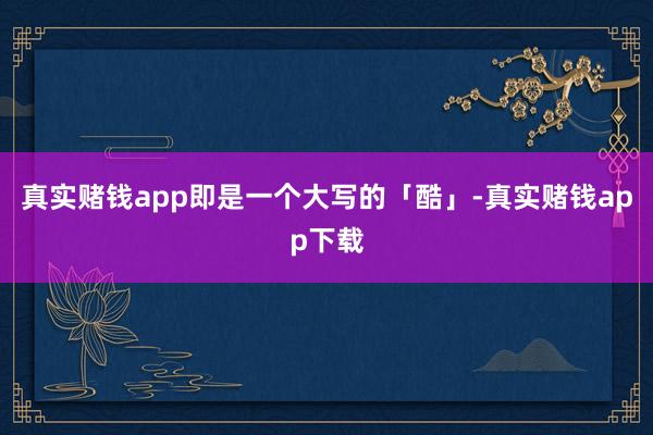 真实赌钱app即是一个大写的「酷」-真实赌钱app下载