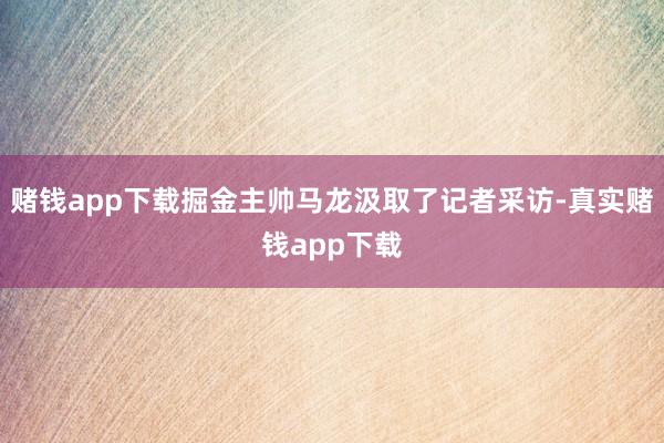 赌钱app下载掘金主帅马龙汲取了记者采访-真实赌钱app下载