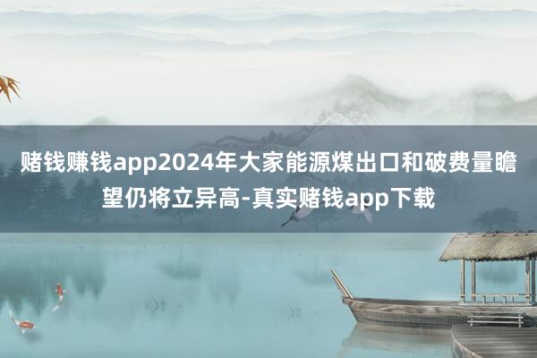 赌钱赚钱app2024年大家能源煤出口和破费量瞻望仍将立异高-真实赌钱app下载